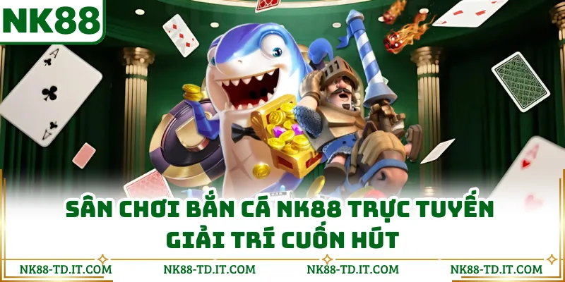 Sân Chơi Bắn Cá NK88 Trực Tuyến Giải Trí Cuốn Hút